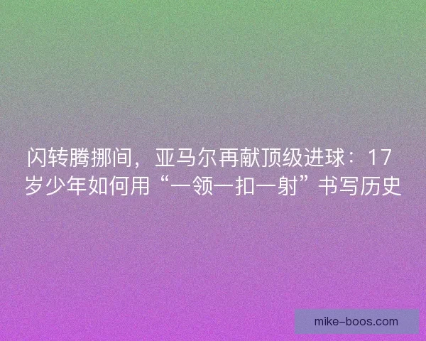 闪转腾挪间，亚马尔再献顶级进球：17 岁少年如何用 “一领一扣一射” 书写历史