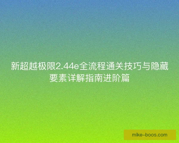 新超越极限2.44e全流程通关技巧与隐藏要素详解指南进阶篇