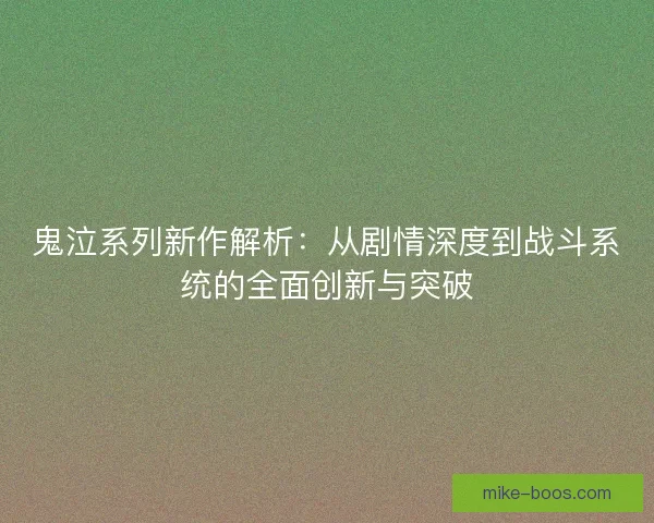 鬼泣系列新作解析：从剧情深度到战斗系统的全面创新与突破