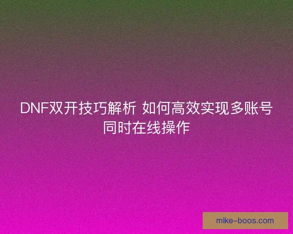 DNF双开技巧解析 如何高效实现多账号同时在线操作