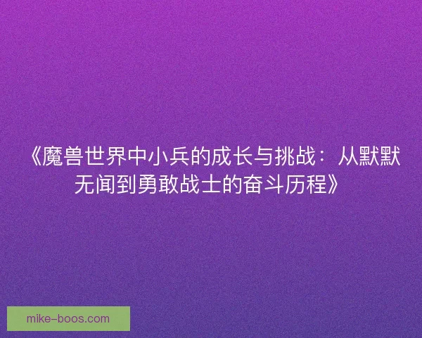 《魔兽世界中小兵的成长与挑战：从默默无闻到勇敢战士的奋斗历程》