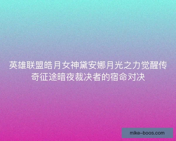 英雄联盟皓月女神黛安娜月光之力觉醒传奇征途暗夜裁决者的宿命对决