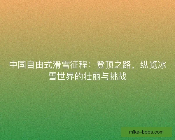 中国自由式滑雪征程:登顶之路,纵览冰雪世界的壮丽与挑战 中国自由式滑雪征程:登顶之路,纵览冰雪世界的壮丽与挑战