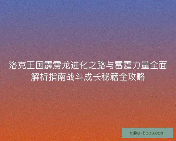 洛克王国霹雳龙进化之路与雷霆力量全面解析指南战斗成长秘籍全攻略