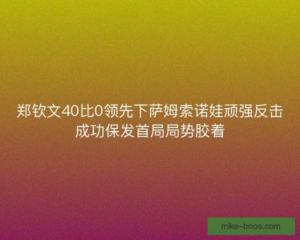 郑钦文40比0领先下萨姆索诺娃顽强反击成功保发首局局势胶着