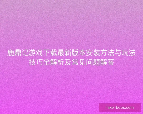鹿鼎记游戏下载最新版本安装方法与玩法技巧全解析及常见问题解答 鹿鼎记游戏下载最新版本安装方法与玩法技巧全解析及常见问题解答