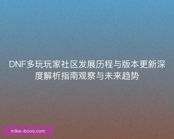 DNF多玩玩家社区发展历程与版本更新深度解析指南观察与未来趋势