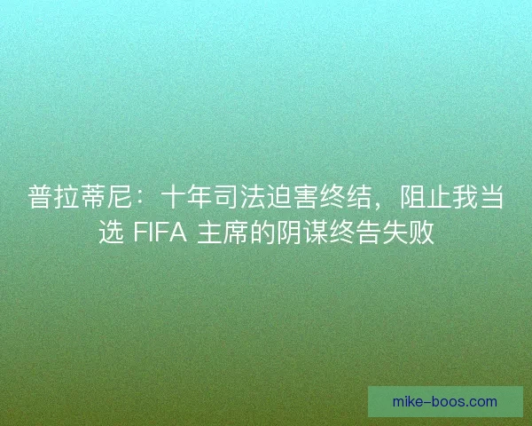 普拉蒂尼：十年司法迫害终结，阻止我当选 FIFA 主席的阴谋终告失败