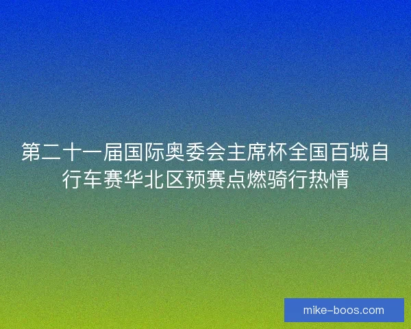 第二十一届国际奥委会主席杯全国百城自行车赛华北区预赛点燃骑行热情