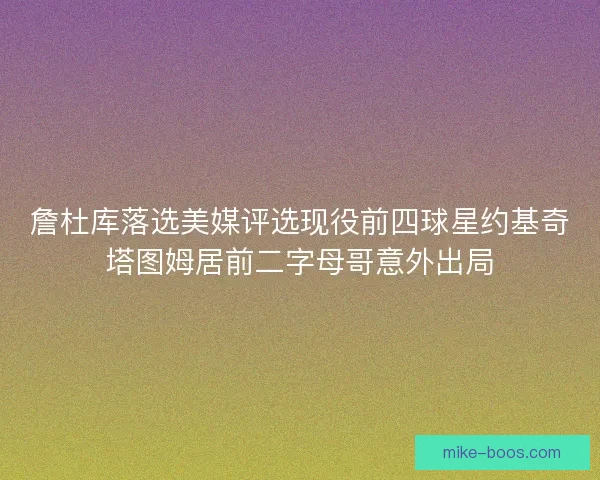 詹杜库落选美媒评选现役前四球星约基奇塔图姆居前二字母哥意外出局