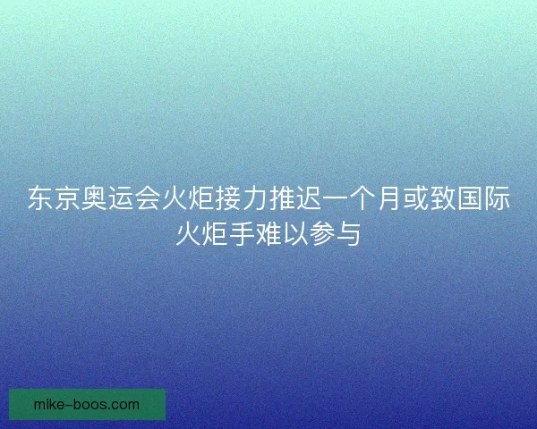 东京奥运会火炬接力推迟一个月或致国际火炬手难以参与