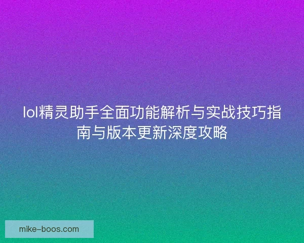 lol精灵助手全面功能解析与实战技巧指南与版本更新深度攻略