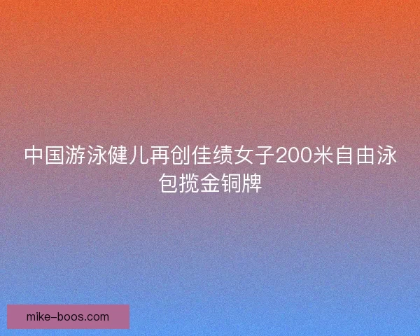 中国游泳健儿再创佳绩女子200米自由泳包揽金铜牌 中国游泳健儿再创佳绩女子200米自由泳包揽金铜牌