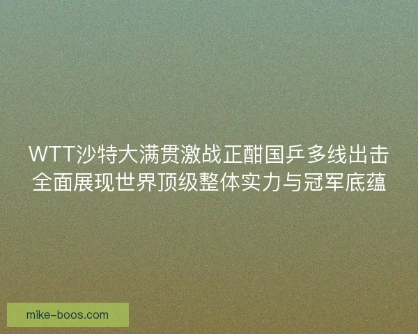WTT沙特大满贯激战正酣国乒多线出击全面展现世界顶级整体实力与冠军底蕴 WTT沙特大满贯激战正酣国乒多线出击全面展现世界顶级整体实力与冠军底蕴