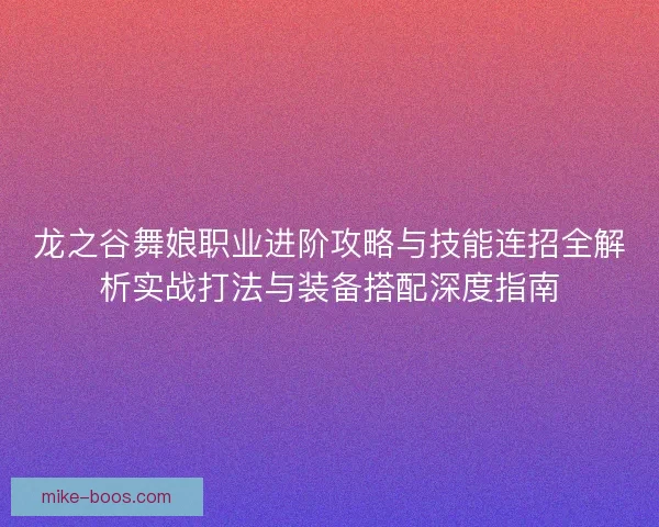 龙之谷舞娘职业进阶攻略与技能连招全解析实战打法与装备搭配深度指南