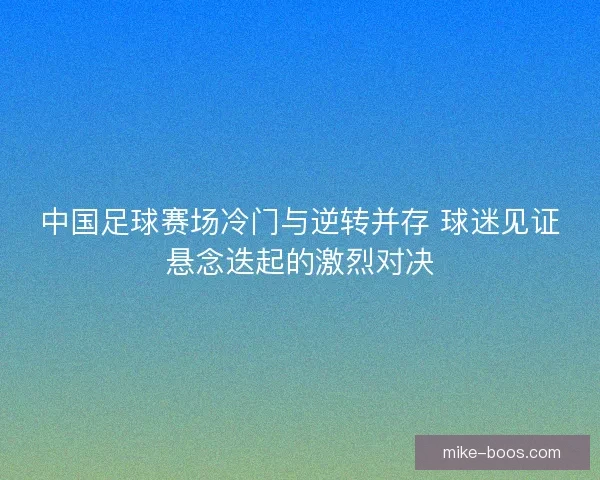 中国足球赛场冷门与逆转并存 球迷见证悬念迭起的激烈对决