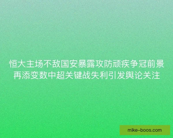 恒大主场不敌国安暴露攻防顽疾争冠前景再添变数中超关键战失利引发舆论关注