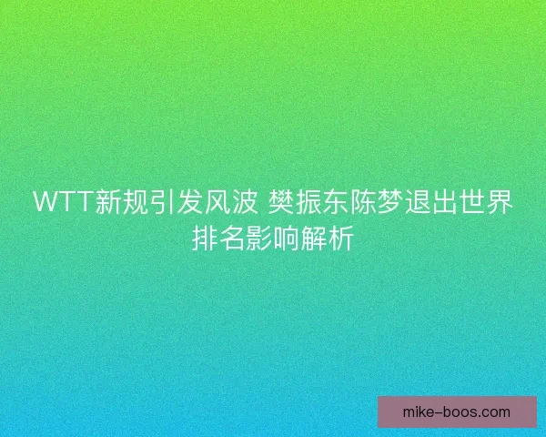WTT新规引发风波 樊振东陈梦退出世界排名影响解析